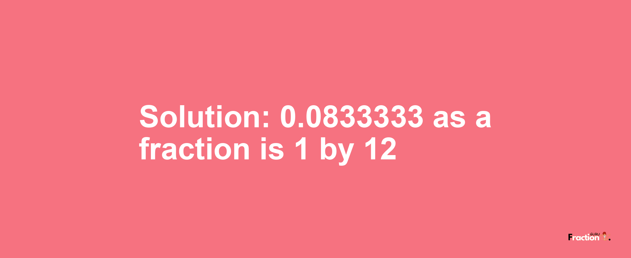 Solution:0.0833333 as a fraction is 1/12